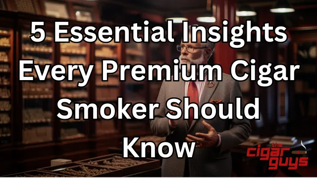 5 Essential Insights Every Premium Cigar Smoker Should Know